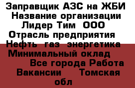 Заправщик АЗС на ЖБИ › Название организации ­ Лидер Тим, ООО › Отрасль предприятия ­ Нефть, газ, энергетика › Минимальный оклад ­ 23 000 - Все города Работа » Вакансии   . Томская обл.